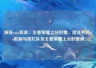 深夜emo实录，王者荣耀上分好难，这该死的elo机制与摆烂队友王者荣耀上分好难啊