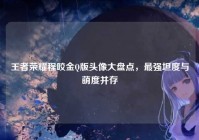 王者荣耀程咬金Q版头像大盘点，最强坦度与萌度并存