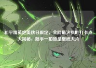 和平精英绝美秋日限定，全网最火枫叶打卡点大揭秘，随手一拍皆是壁纸大片