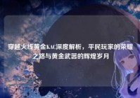 穿越火线黄金KAC深度解析，平民玩家的荣耀之路与黄金武器的辉煌岁月