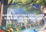 脱衣小游戏，游戏产业的灰色地带与人性博弈，脱衣游戏热潮，游走道德边缘的产业博弈与人性试炼