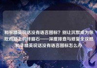 和平精英说话没有语言图标？别让沉默成为你吃鸡路上的绊脚石——深度排查与修复全攻略和平精英说话没有语言图标怎么办