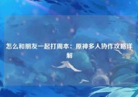 怎么和朋友一起打周本：原神多人协作攻略详解
