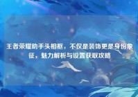 王者荣耀助手头相框，不仅是装饰更是身份象征，魅力解析与设置获取攻略