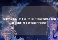 指尖的轮回，关于退出打开王者荣耀的无限循环退出打开王者荣耀的快捷键