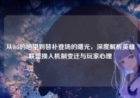 从4v5的绝望到替补登场的曙光，深度解析英雄联盟换人机制变迁与玩家心理