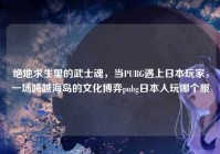 绝地求生里的武士魂，当PUBG遇上日本玩家，一场跨越海岛的文化博弈pubg日本人玩哪个服