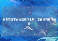 王者荣耀李白出招顺序全解，掌握技巧畅行峡谷