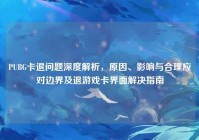 PUBG卡退问题深度解析，原因、影响与合理应对边界及退游戏卡界面解决指南