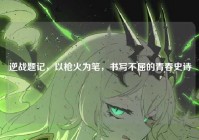 逆战题记，以枪火为笔，书写不屈的青春史诗