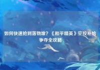 如何快速抢到落物堆？《和平精英》空投补给争夺全攻略