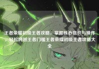 王者荣耀初级王者攻略，掌握核心意识与操作，轻松跨越王者门槛王者荣耀初级王者攻略大全