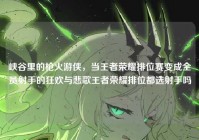 峡谷里的枪火游侠，当王者荣耀排位赛变成全员射手的狂欢与悲歌王者荣耀排位都选射手吗