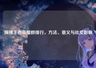 探寻王者荣耀群排行，方法、意义与社交影响