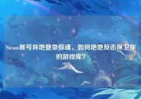 Steam账号异地登录惊魂，如何绝地反击保卫你的游戏库？
