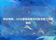 峡谷焕新，LOL日服最新版本的蜕变魅力深度解析