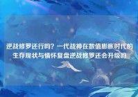 逆战修罗还行吗？一代战神在数值膨胀时代的生存现状与情怀复盘逆战修罗还会升级吗