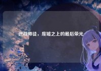逆战师徒，废墟之上的最后荣光