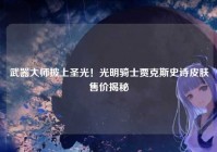 武器大师披上圣光！光明骑士贾克斯史诗皮肤售价揭秘