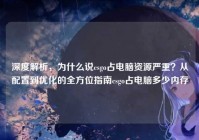 深度解析，为什么说csgo占电脑资源严重？从配置到优化的全方位指南csgo占电脑多少内存