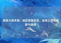 穿越火线手游，排位地图全览，竞技之路的缩影与挑战