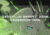 安卓没法下Steam吗？别再被误导了，这份终极安装指南带你玩转掌上游戏库