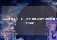 Steam大哥无法开启，我的青春与那个名为喜加一的传说