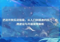 逆战开狗实战指南，从入门到精通的技巧、心理建设与开箱视频解析