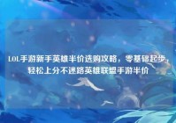 LOL手游新手英雄半价选购攻略，零基础起步，轻松上分不迷路英雄联盟手游半价