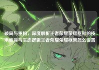 破局与重构，深度解析王者荣耀荣耀框架的技术底座与生态逻辑王者荣耀荣耀框架怎么设置