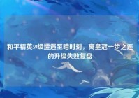 和平精英59级遭遇至暗时刻，离皇冠一步之遥的升级失败复盘