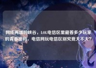 网线两端的峡谷，LOL电信区里藏着多少玩家的青春密码，电信网玩电信区别究竟大不大？