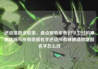 逆战塔防全收录，盘点那些年我们守卫过的神秘战场与所有地图名字逆战所有神秘塔防地图名字怎么改