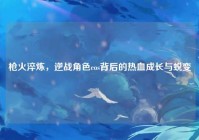 枪火淬炼，逆战角色cos背后的热血成长与蜕变