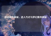 逆战周年商城，进入方式与梦幻集市探秘