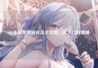 CF手游龙啸刷成品全攻略，从入门到精通