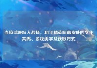 当惊鸿舞跃入战场，和平精英阿离皮肤的文化共鸣、游戏美学及获取方式