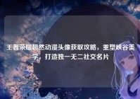 王者荣耀超然动漫头像获取攻略，重塑峡谷美学，打造独一无二社交名片