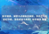 和平精英，城堡卡点模板全解析，学会这几招轻松守楼，落地成盒不再有！和平精英 城堡