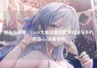 枪火与荣耀，CS:GO大赛决赛的巅峰对决与不朽传奇csgo决赛视频
