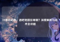 CF老兵必看，酒吧地图在哪里？深度解析与战术全攻略