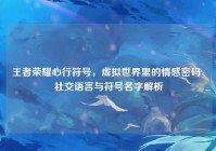 王者荣耀心行符号，虚拟世界里的情感密码、社交语言与符号名字解析