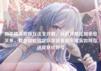 和平精英皮肤互送全攻略，从商城赠礼到亲密关系，教你轻松搞定队友装备和平精英如何互送皮肤给好友