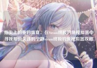 指尖上的垂钓盛宴，在Steam终极钓鱼模拟器中寻找那份久违的宁静steam终极钓鱼模拟器攻略