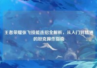 王者荣耀张飞技能连招全解析，从入门到精通的坦克操作指南