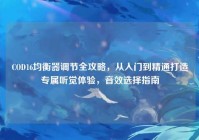 COD16均衡器调节全攻略，从入门到精通打造专属听觉体验，音效选择指南