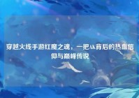 穿越火线手游红魔之魂，一把AK背后的热血信仰与巅峰传说
