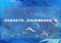 逆战恩怨线下燃，资深玩家遭围堵惊魂一夜