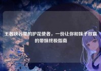 王者峡谷里的护花使者，一份让你和妹子双赢的带妹终极指南