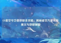 CF虚空守卫者获取全攻略，揭秘虚空力量终极奥义与获取秘籍